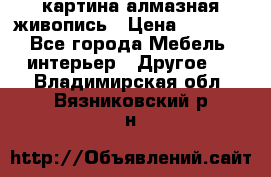 картина алмазная живопись › Цена ­ 2 000 - Все города Мебель, интерьер » Другое   . Владимирская обл.,Вязниковский р-н